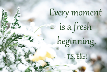 Every moment is a fresh beginning. - T.S. Eliot
