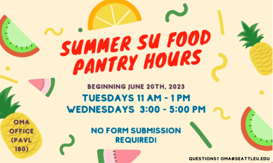 Summer SU Food Pantry Hours beginning June 20th, 2023 in the OMA office (PAVL 180) on Tuesdays from 11 AM-1 PM and Wednesdays from 3:00-5:00 PM, no submission form required. Questions? Email OMA@seattleu.edu.