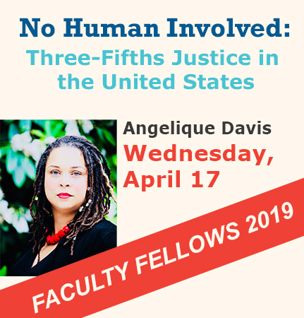 Text: No Human Involved: Three-Fifths Justice in the United States Angelique Davis Wednesday, April 17 Faculty Fellows 2019 Image: Angelique Davis Headshot